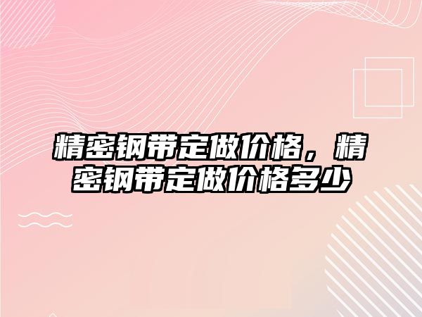 精密鋼帶定做價格，精密鋼帶定做價格多少