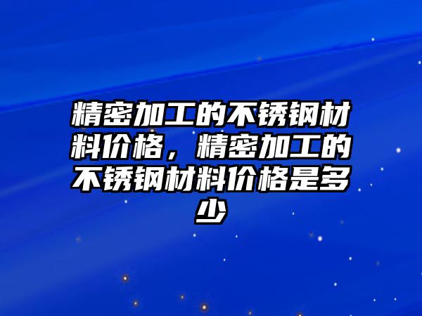 精密加工的不銹鋼材料價格，精密加工的不銹鋼材料價格是多少