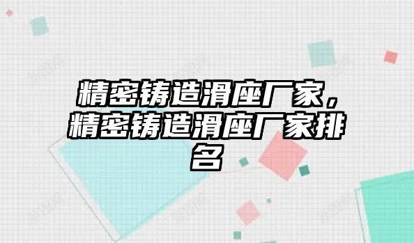 精密鑄造滑座廠家，精密鑄造滑座廠家排名