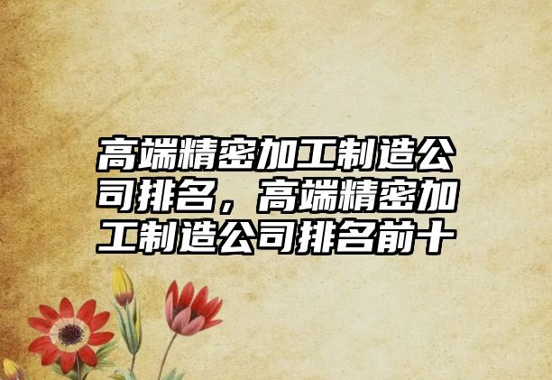 高端精密加工制造公司排名，高端精密加工制造公司排名前十