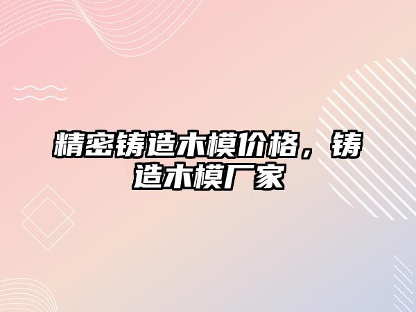 精密鑄造木模價格，鑄造木模廠家