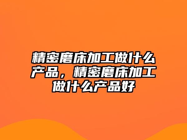 精密磨床加工做什么產(chǎn)品，精密磨床加工做什么產(chǎn)品好