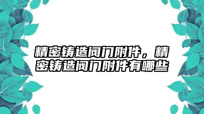 精密鑄造閥門附件，精密鑄造閥門附件有哪些