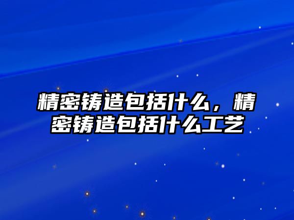 精密鑄造包括什么，精密鑄造包括什么工藝