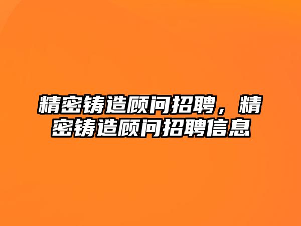 精密鑄造顧問招聘，精密鑄造顧問招聘信息