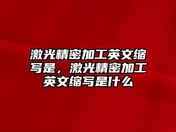 激光精密加工英文縮寫是，激光精密加工英文縮寫是什么