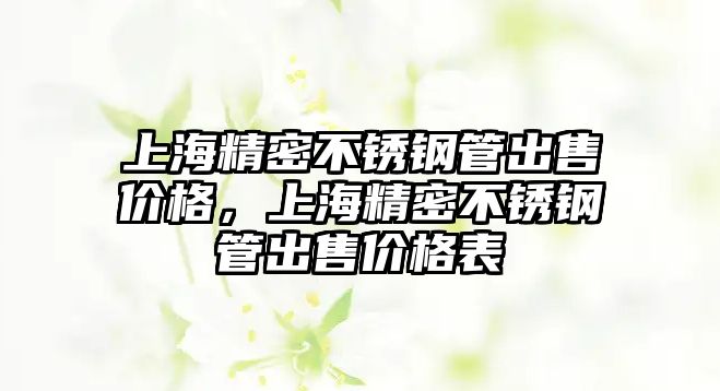 上海精密不銹鋼管出售價格，上海精密不銹鋼管出售價格表