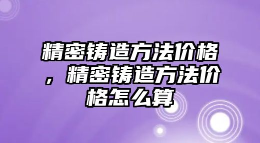 精密鑄造方法價(jià)格，精密鑄造方法價(jià)格怎么算