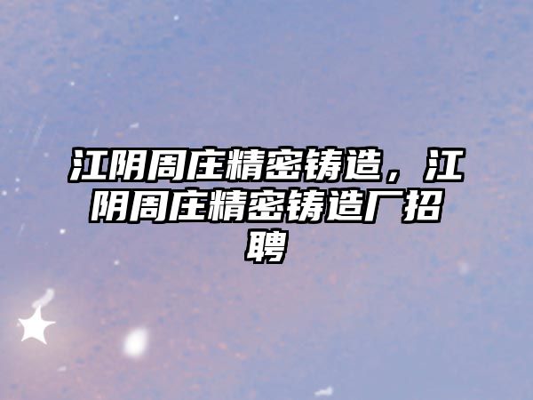 江陰周莊精密鑄造，江陰周莊精密鑄造廠招聘