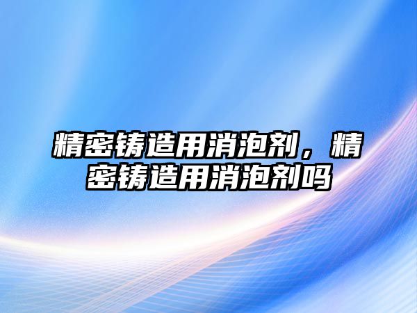 精密鑄造用消泡劑，精密鑄造用消泡劑嗎