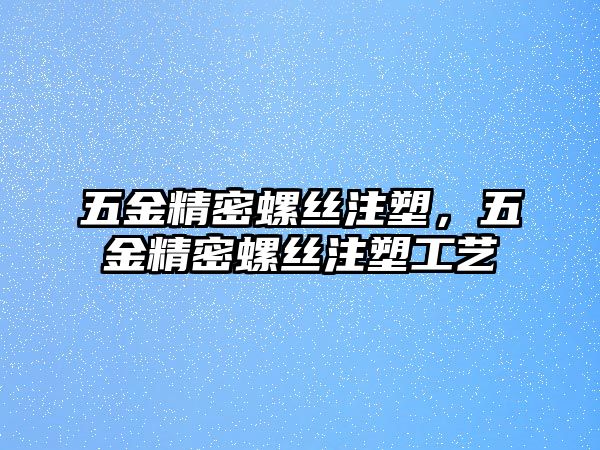 五金精密螺絲注塑，五金精密螺絲注塑工藝