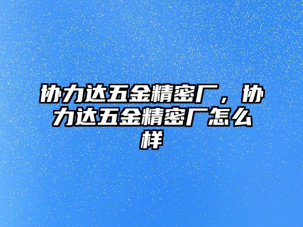 協(xié)力達(dá)五金精密廠，協(xié)力達(dá)五金精密廠怎么樣