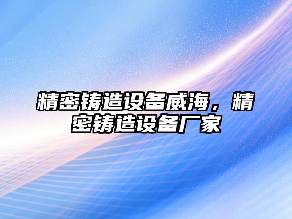 精密鑄造設(shè)備威海，精密鑄造設(shè)備廠家