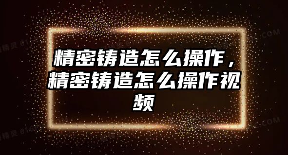 精密鑄造怎么操作，精密鑄造怎么操作視頻