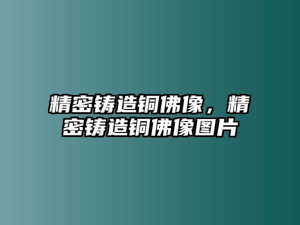 精密鑄造銅佛像，精密鑄造銅佛像圖片