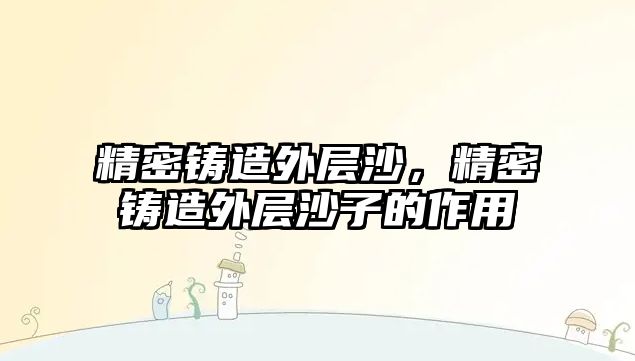 精密鑄造外層沙，精密鑄造外層沙子的作用