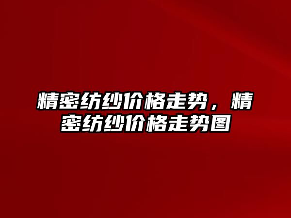 精密紡紗價格走勢，精密紡紗價格走勢圖