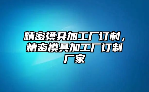 精密模具加工廠訂制，精密模具加工廠訂制廠家