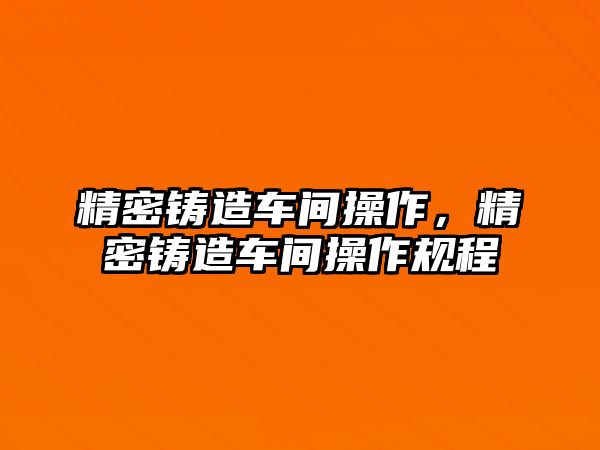 精密鑄造車間操作，精密鑄造車間操作規(guī)程