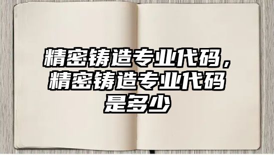 精密鑄造專業(yè)代碼，精密鑄造專業(yè)代碼是多少