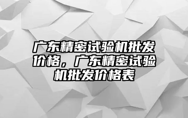 廣東精密試驗(yàn)機(jī)批發(fā)價(jià)格，廣東精密試驗(yàn)機(jī)批發(fā)價(jià)格表