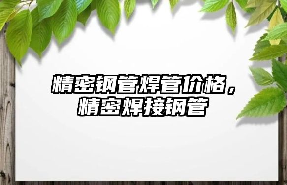 精密鋼管焊管價(jià)格，精密焊接鋼管