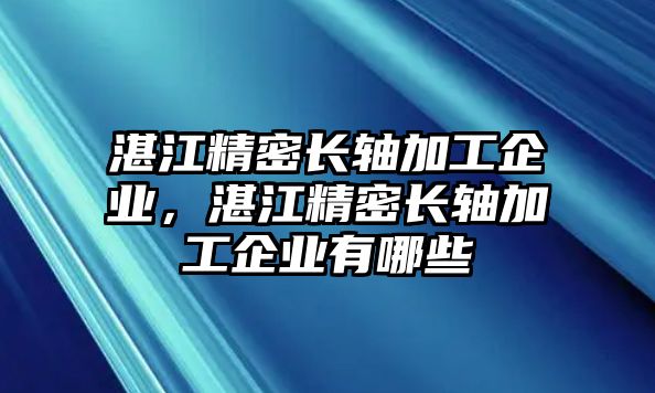 湛江精密長軸加工企業(yè)，湛江精密長軸加工企業(yè)有哪些