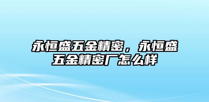 永恒盛五金精密，永恒盛五金精密廠怎么樣