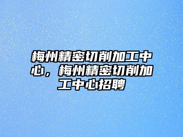 梅州精密切削加工中心，梅州精密切削加工中心招聘