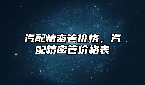 汽配精密管價格，汽配精密管價格表