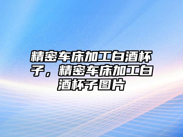 精密車床加工白酒杯子，精密車床加工白酒杯子圖片