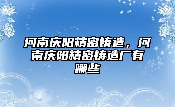 河南慶陽精密鑄造，河南慶陽精密鑄造廠有哪些