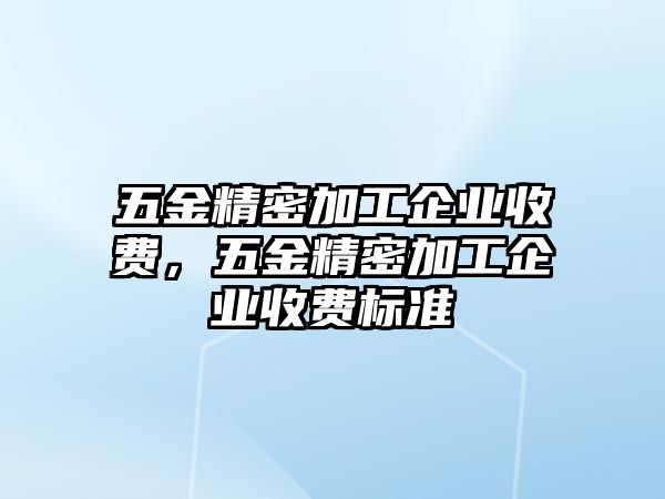 五金精密加工企業(yè)收費(fèi)，五金精密加工企業(yè)收費(fèi)標(biāo)準(zhǔn)