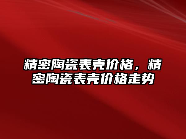 精密陶瓷表殼價格，精密陶瓷表殼價格走勢