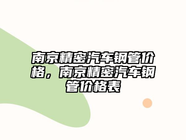 南京精密汽車鋼管價格，南京精密汽車鋼管價格表