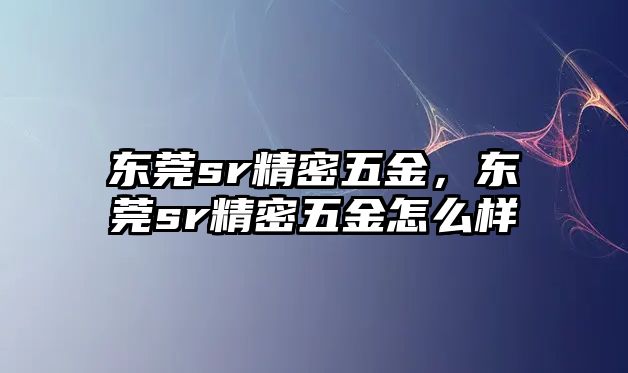 東莞sr精密五金，東莞sr精密五金怎么樣