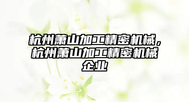 杭州蕭山加工精密機(jī)械，杭州蕭山加工精密機(jī)械企業(yè)