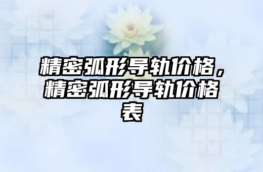 精密弧形導軌價格，精密弧形導軌價格表