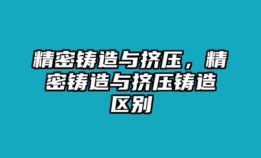 精密鑄造與擠壓，精密鑄造與擠壓鑄造區(qū)別