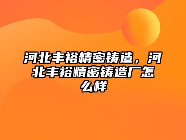 河北豐裕精密鑄造，河北豐裕精密鑄造廠怎么樣