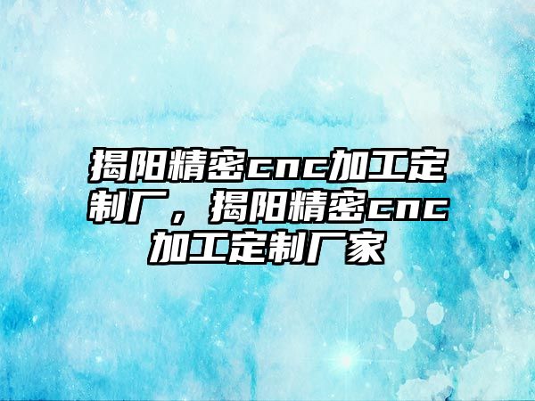 揭陽精密cnc加工定制廠，揭陽精密cnc加工定制廠家