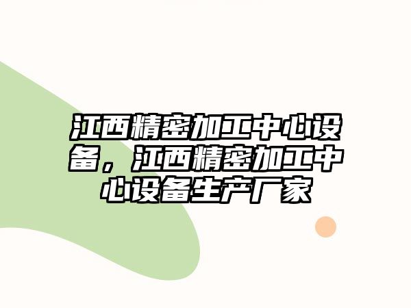 江西精密加工中心設(shè)備，江西精密加工中心設(shè)備生產(chǎn)廠家