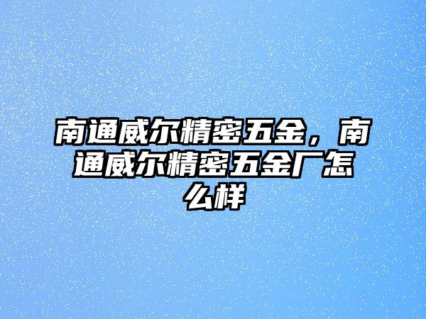 南通威爾精密五金，南通威爾精密五金廠怎么樣