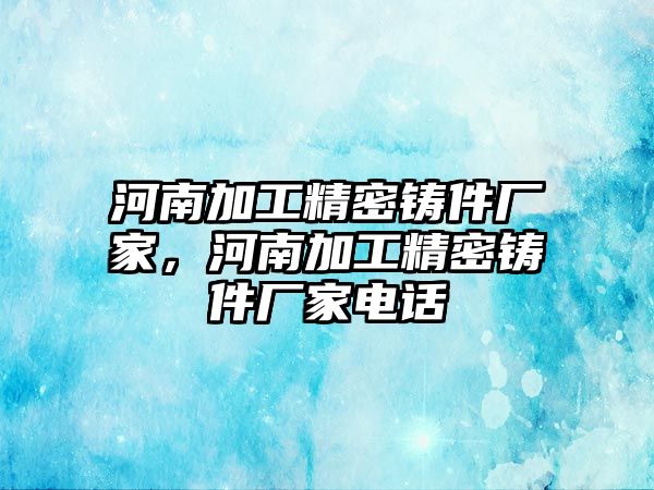 河南加工精密鑄件廠家，河南加工精密鑄件廠家電話