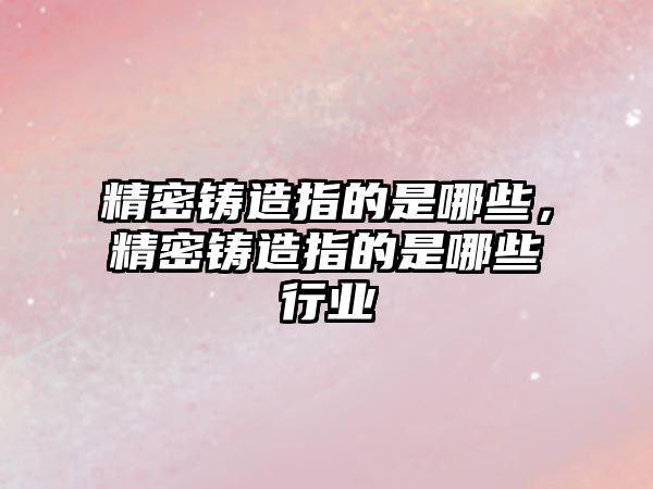 精密鑄造指的是哪些，精密鑄造指的是哪些行業(yè)