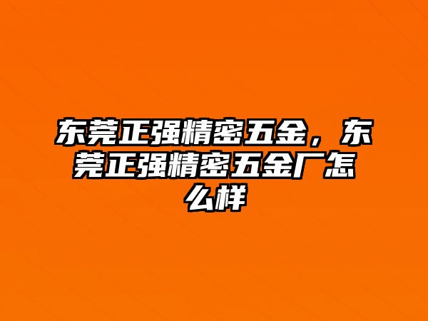 東莞正強(qiáng)精密五金，東莞正強(qiáng)精密五金廠怎么樣