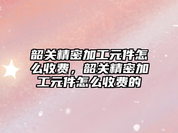 韶關精密加工元件怎么收費，韶關精密加工元件怎么收費的