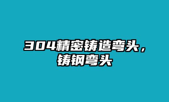 304精密鑄造彎頭，鑄鋼彎頭