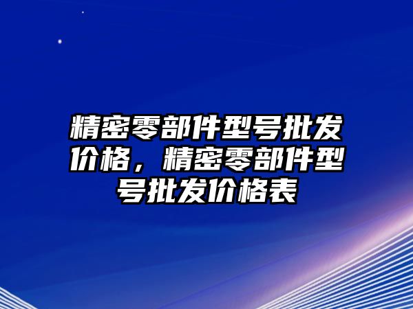 精密零部件型號批發(fā)價格，精密零部件型號批發(fā)價格表