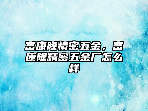 富康隆精密五金，富康隆精密五金廠怎么樣